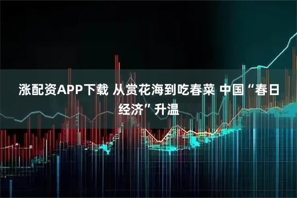 涨配资APP下载 从赏花海到吃春菜 中国“春日经济”升温