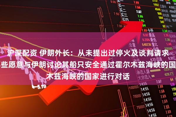 沪深配资 伊朗外长：从未提出过停火及谈判请求，准备与那些愿意与伊朗讨论其船只安全通过霍尔木兹海峡的国家进行对话