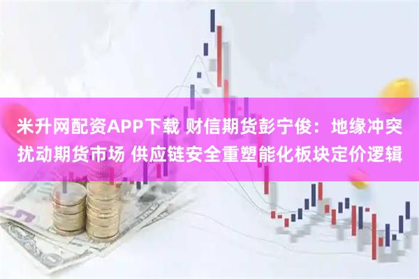 米升网配资APP下载 财信期货彭宁俊：地缘冲突扰动期货市场 供应链安全重塑能化板块定价逻辑