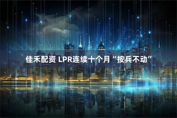 佳禾配资 LPR连续十个月“按兵不动”