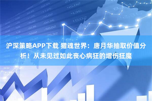 沪深策略APP下载 猎魂世界：唐月华抽取价值分析！从未见过如此丧心病狂的增伤狂魔