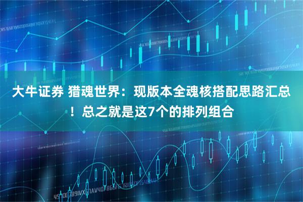 大牛证券 猎魂世界：现版本全魂核搭配思路汇总！总之就是这7个的排列组合