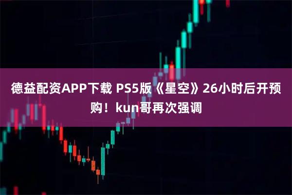 德益配资APP下载 PS5版《星空》26小时后开预购！kun哥再次强调