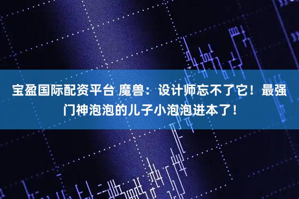 宝盈国际配资平台 魔兽：设计师忘不了它！最强门神泡泡的儿子小泡泡进本了！