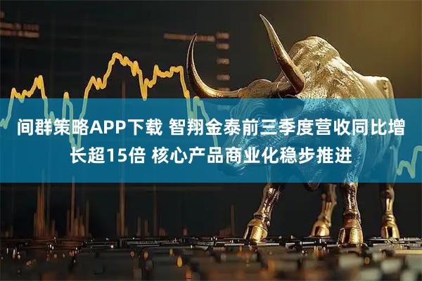 间群策略APP下载 智翔金泰前三季度营收同比增长超15倍 核心产品商业化稳步推进