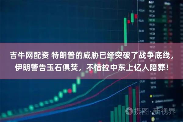 吉牛网配资 特朗普的威胁已经突破了战争底线，伊朗警告玉石俱焚，不惜拉中东上亿人陪葬！