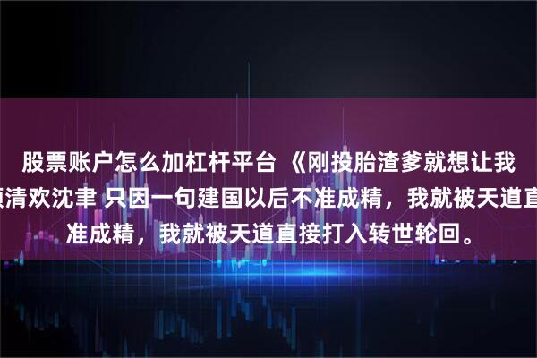 股票账户怎么加杠杆平台 《刚投胎渣爹就想让我死我直接上号》顾清欢沈聿 只因一句建国以后不准成精，我就被天道直接打入转世轮回。