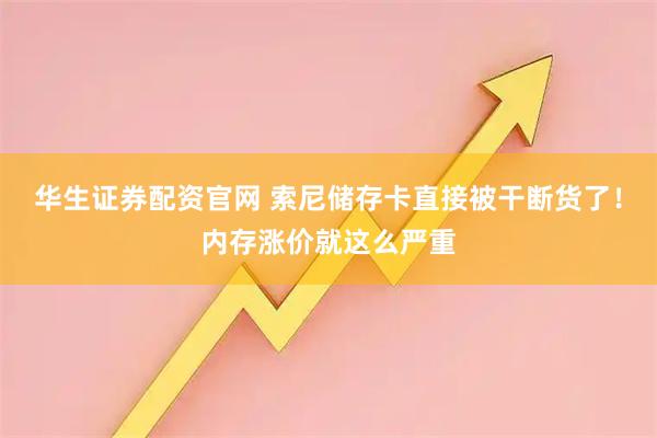 华生证券配资官网 索尼储存卡直接被干断货了！内存涨价就这么严重