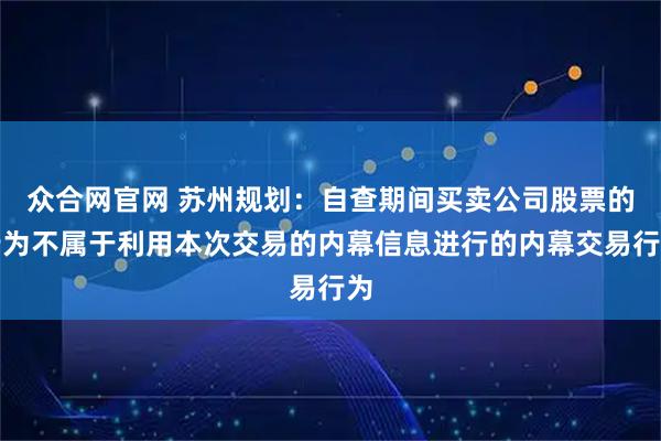 众合网官网 苏州规划：自查期间买卖公司股票的行为不属于利用本次交易的内幕信息进行的内幕交易行为