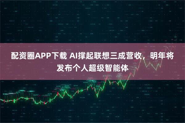 配资圈APP下载 AI撑起联想三成营收，明年将发布个人超级智能体
