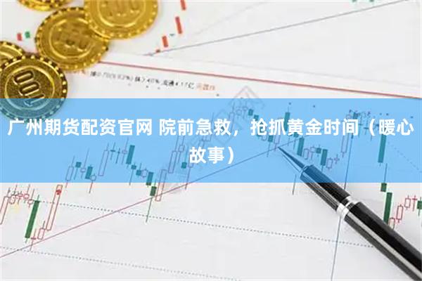 广州期货配资官网 院前急救，抢抓黄金时间（暖心故事）