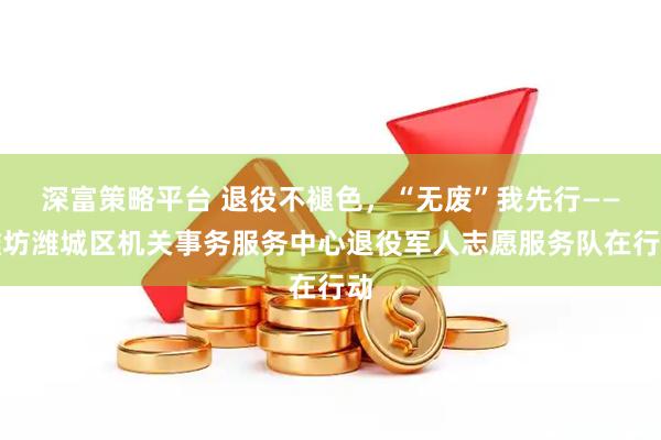 深富策略平台 退役不褪色，“无废”我先行——潍坊潍城区机关事务服务中心退役军人志愿服务队在行动