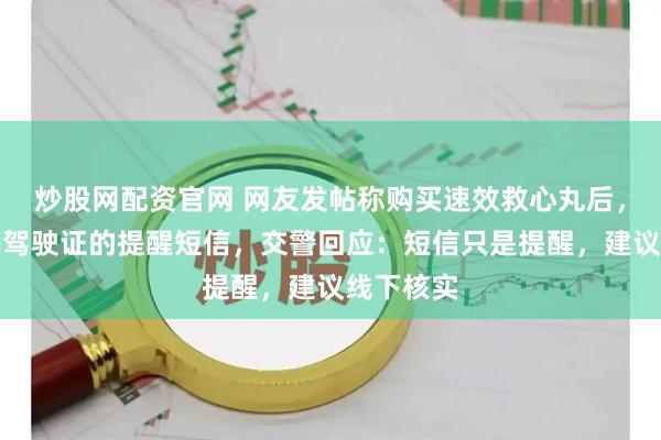 炒股网配资官网 网友发帖称购买速效救心丸后，收到注销驾驶证的提醒短信，交警回应：短信只是提醒，建议线下核实