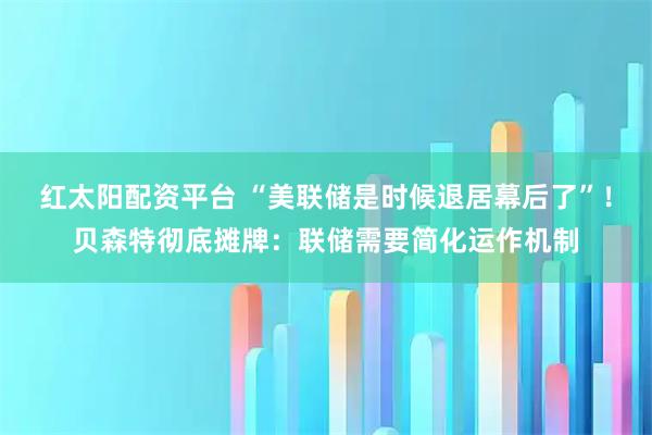 红太阳配资平台 “美联储是时候退居幕后了”！贝森特彻底摊牌：联储需要简化运作机制
