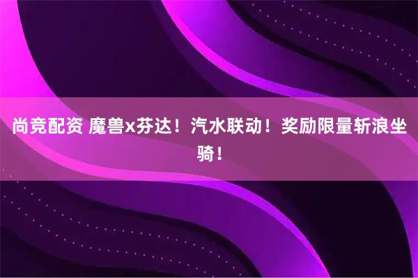 尚竞配资 魔兽x芬达！汽水联动！奖励限量斩浪坐骑！