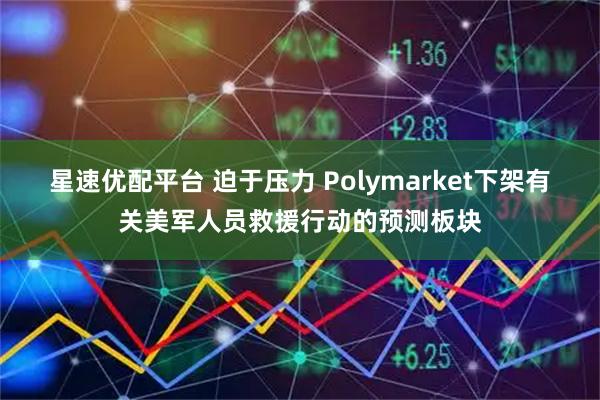 星速优配平台 迫于压力 Polymarket下架有关美军人员救援行动的预测板块