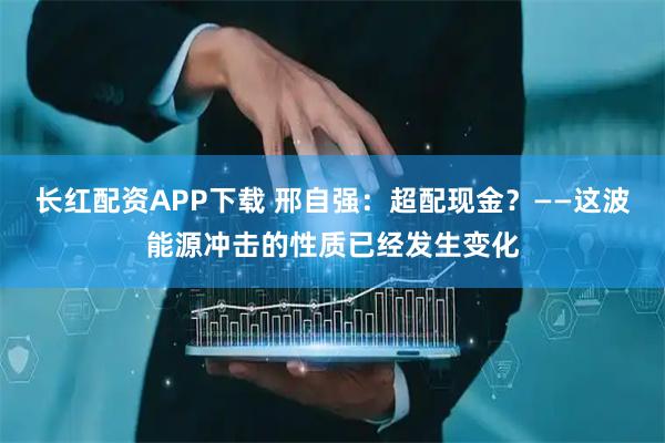 长红配资APP下载 邢自强：超配现金？——这波能源冲击的性质已经发生变化