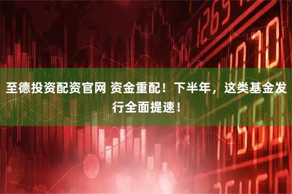 至德投资配资官网 资金重配！下半年，这类基金发行全面提速！