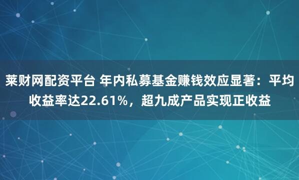 莱财网配资平台 年内私募基金赚钱效应显著：平均收益率达22.61%，超九成产品实现正收益
