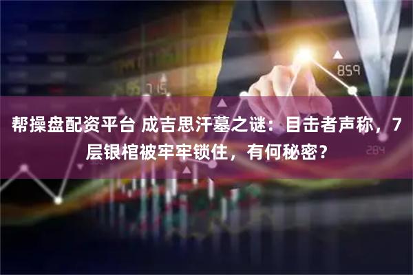 帮操盘配资平台 成吉思汗墓之谜：目击者声称，7层银棺被牢牢锁住，有何秘密？