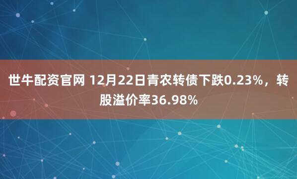 世牛配资官网 12月22日青农转债下跌0.23%，转股溢价率36.98%