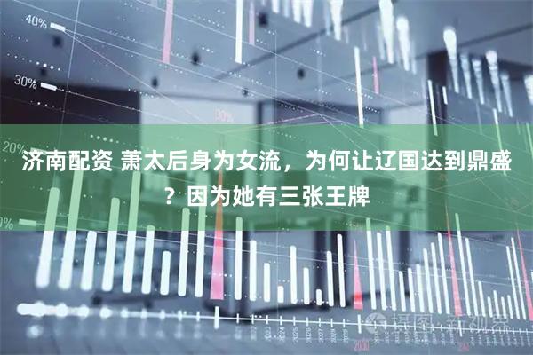 济南配资 萧太后身为女流，为何让辽国达到鼎盛？因为她有三张王牌