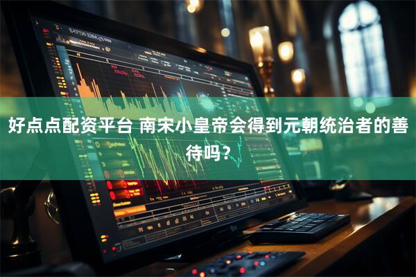 好点点配资平台 南宋小皇帝会得到元朝统治者的善待吗？