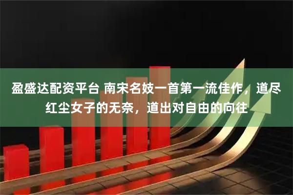 盈盛达配资平台 南宋名妓一首第一流佳作，道尽红尘女子的无奈，道出对自由的向往