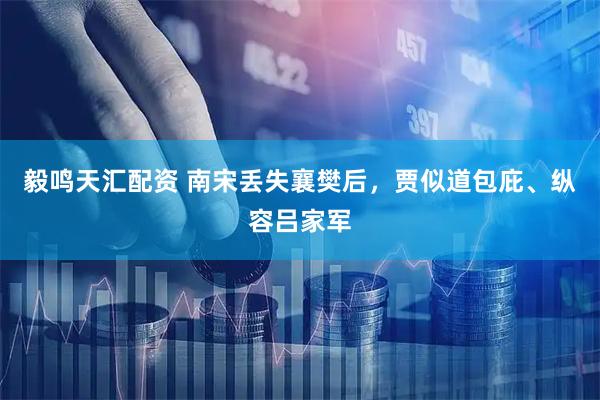 毅鸣天汇配资 南宋丢失襄樊后，贾似道包庇、纵容吕家军
