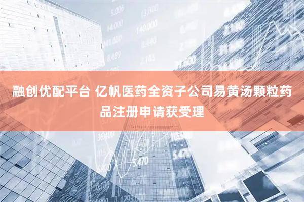 融创优配平台 亿帆医药全资子公司易黄汤颗粒药品注册申请获受理