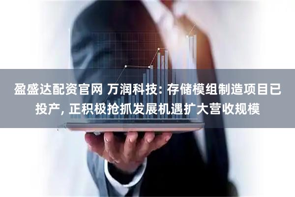 盈盛达配资官网 万润科技: 存储模组制造项目已投产, 正积极抢抓发展机遇扩大营收规模