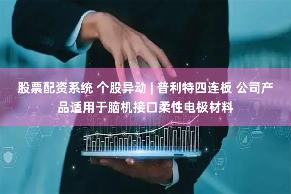 股票配资系统 个股异动 | 普利特四连板 公司产品适用于脑机接口柔性电极材料