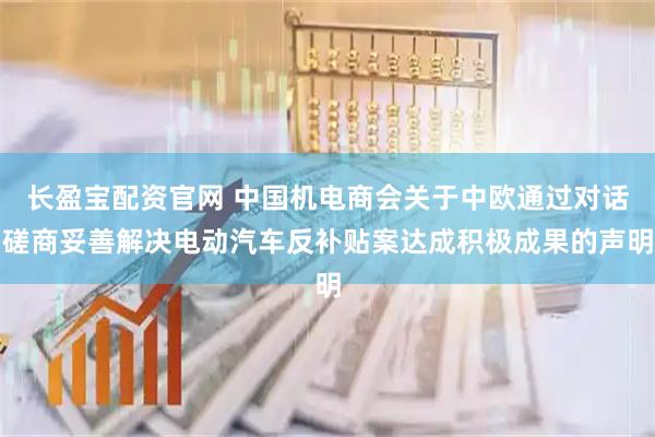 长盈宝配资官网 中国机电商会关于中欧通过对话磋商妥善解决电动汽车反补贴案达成积极成果的声明