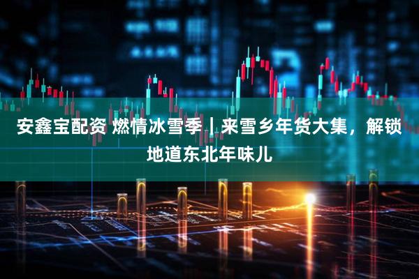 安鑫宝配资 燃情冰雪季｜来雪乡年货大集，解锁地道东北年味儿