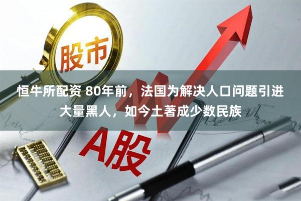 恒牛所配资 80年前，法国为解决人口问题引进大量黑人，如今土著成少数民族