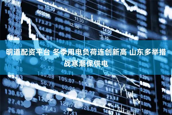 明道配资平台 冬季用电负荷连创新高 山东多举措战寒潮保供电