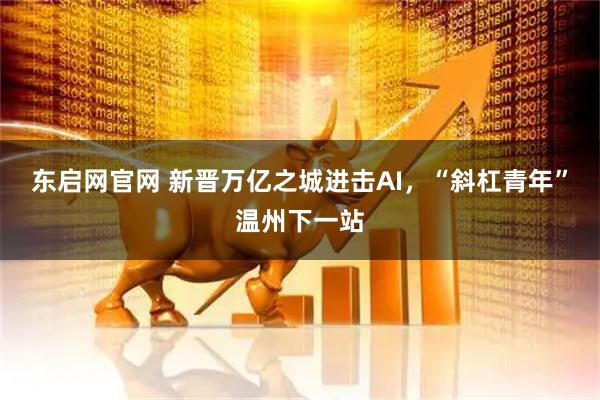 东启网官网 新晋万亿之城进击AI，“斜杠青年”温州下一站