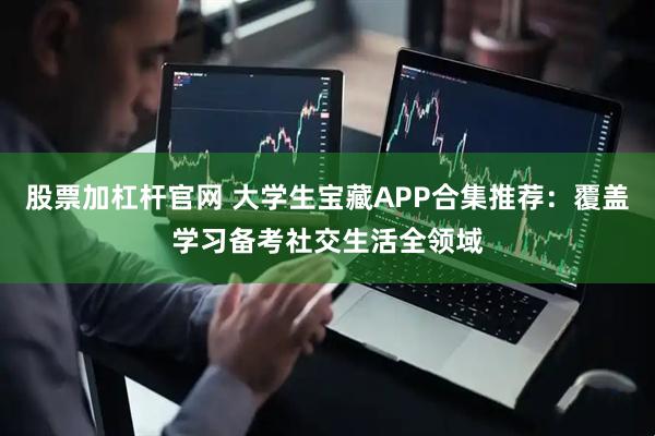 股票加杠杆官网 大学生宝藏APP合集推荐：覆盖学习备考社交生活全领域