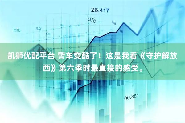 凯狮优配平台 警车变酷了！这是我看《守护解放西》第六季时最直接的感受。