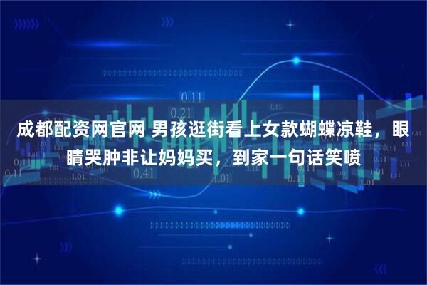 成都配资网官网 男孩逛街看上女款蝴蝶凉鞋，眼睛哭肿非让妈妈买，到家一句话笑喷