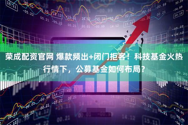 荣成配资官网 爆款频出+闭门拒客！科技基金火热行情下，公募基金如何布局？
