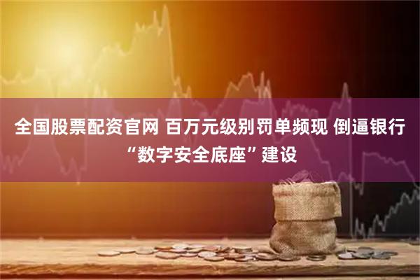 全国股票配资官网 百万元级别罚单频现 倒逼银行“数字安全底座”建设
