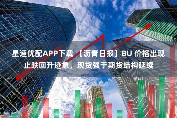 星速优配APP下载 【沥青日报】BU 价格出现止跌回升迹象，现货强于期货结构延续