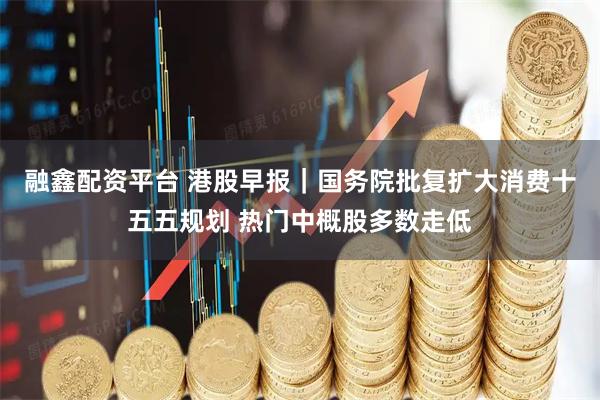 融鑫配资平台 港股早报｜国务院批复扩大消费十五五规划 热门中概股多数走低
