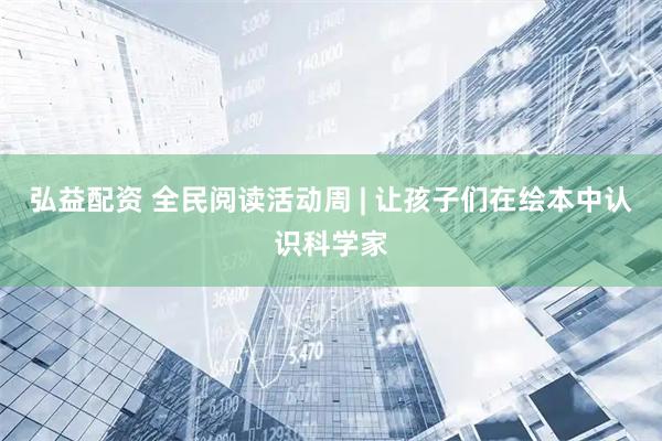 弘益配资 全民阅读活动周 | 让孩子们在绘本中认识科学家