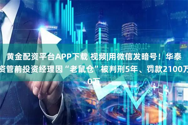 黄金配资平台APP下载 视频|用微信发暗号！华泰资管前投资经理因“老鼠仓”被判刑5年、罚款2100万