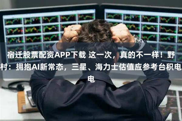 宿迁股票配资APP下载 这一次，真的不一样！野村：拥抱AI新常态，三星、海力士估值应参考台积电