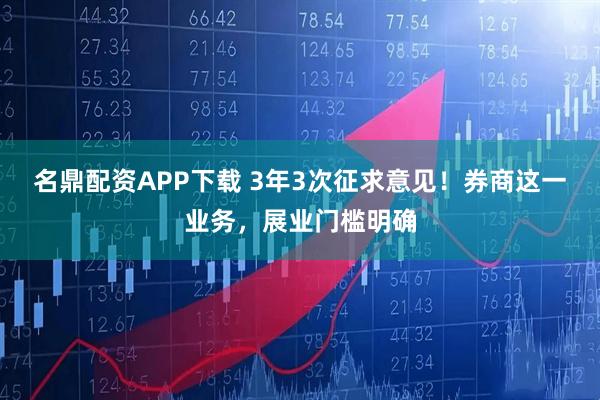 名鼎配资APP下载 3年3次征求意见！券商这一业务，展业门槛明确