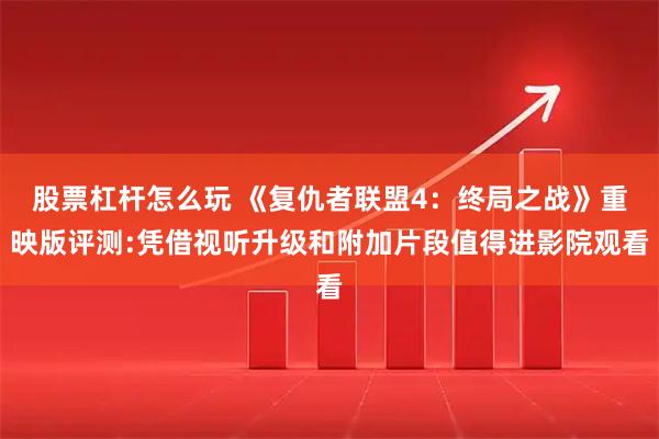 股票杠杆怎么玩 《复仇者联盟4：终局之战》重映版评测:凭借视听升级和附加片段值得进影院观看
