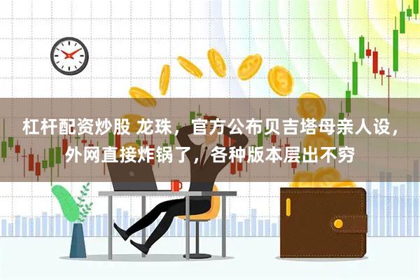 杠杆配资炒股 龙珠，官方公布贝吉塔母亲人设，外网直接炸锅了，各种版本层出不穷